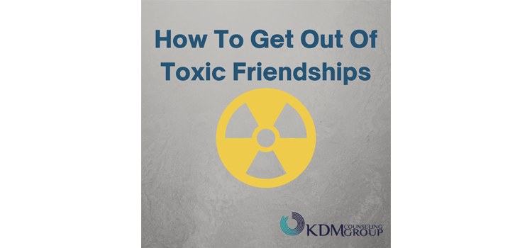 How To Get Out Of Toxic Friendships - KDM Counseling Group